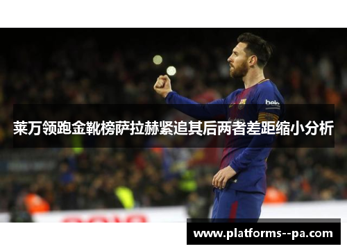 莱万领跑金靴榜萨拉赫紧追其后两者差距缩小分析