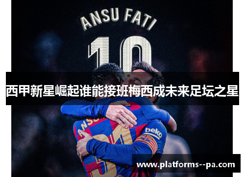 西甲新星崛起谁能接班梅西成未来足坛之星