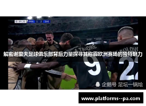 解密谢里夫足球俱乐部背后力量探寻其称霸欧洲赛场的独特魅力 解密谢里夫足球俱乐部背后力量探寻其称霸欧洲赛场的独特魅力