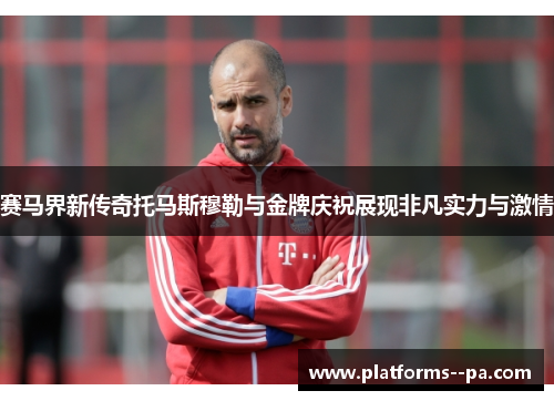 赛马界新传奇托马斯穆勒与金牌庆祝展现非凡实力与激情