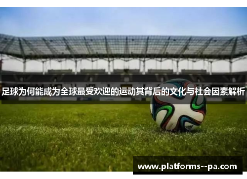 足球为何能成为全球最受欢迎的运动其背后的文化与社会因素解析