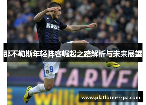 那不勒斯年轻阵容崛起之路解析与未来展望