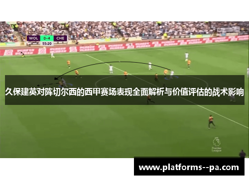 久保建英对阵切尔西的西甲赛场表现全面解析与价值评估的战术影响 久保建英对阵切尔西的西甲赛场表现全面解析与价值评估的战术影响