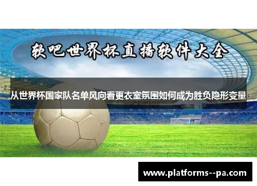 从世界杯国家队名单风向看更衣室氛围如何成为胜负隐形变量
