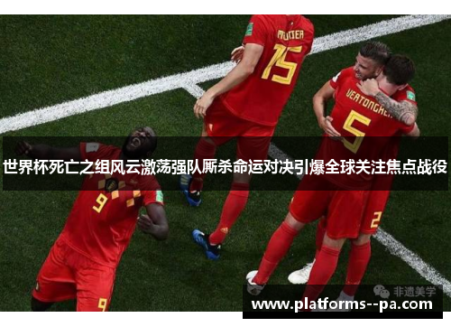 世界杯死亡之组风云激荡强队厮杀命运对决引爆全球关注焦点战役
