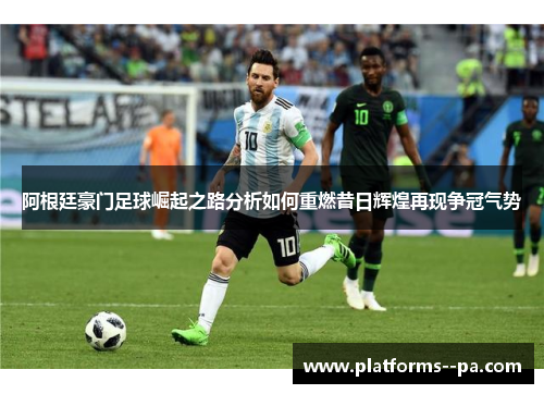 阿根廷豪门足球崛起之路分析如何重燃昔日辉煌再现争冠气势