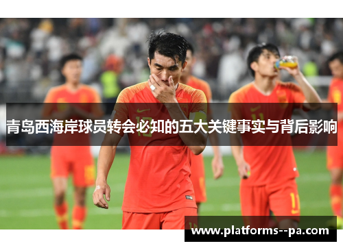 青岛西海岸球员转会必知的五大关键事实与背后影响