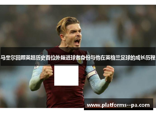 马奎尔回顾英超历史首位外籍进球者身份与他在英格兰足球的成长历程 马奎尔回顾英超历史首位外籍进球者身份与他在英格兰足球的成长历程