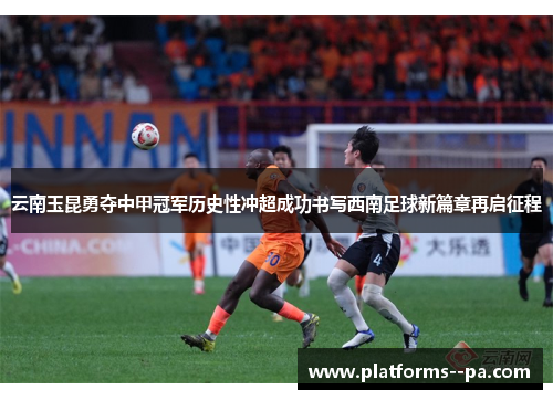 云南玉昆勇夺中甲冠军历史性冲超成功书写西南足球新篇章再启征程