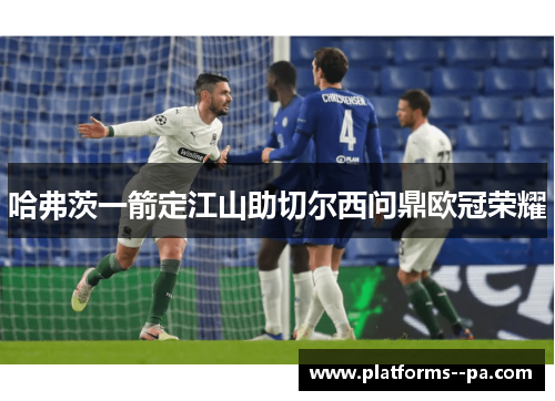 哈弗茨一箭定江山助切尔西问鼎欧冠荣耀