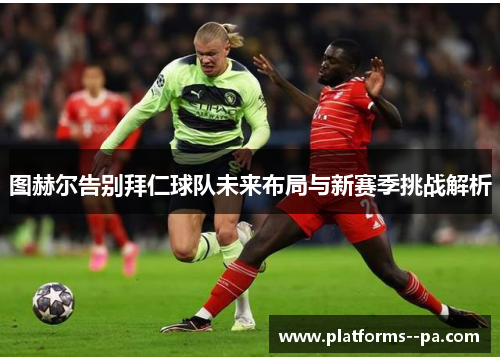 图赫尔告别拜仁球队未来布局与新赛季挑战解析 图赫尔告别拜仁球队未来布局与新赛季挑战解析