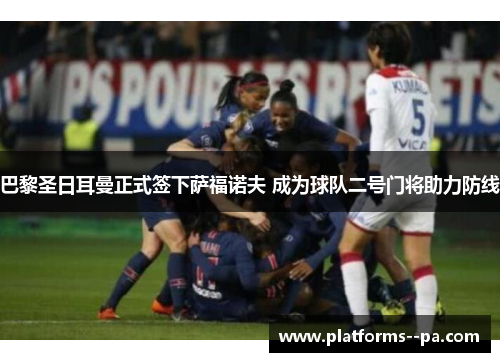 巴黎圣日耳曼正式签下萨福诺夫 成为球队二号门将助力防线