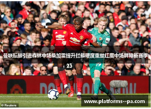 曼联酝酿引进森林中场桑加雷提升拦截硬度重塑红魔中场屏障新赛季 曼联酝酿引进森林中场桑加雷提升拦截硬度重塑红魔中场屏障新赛季