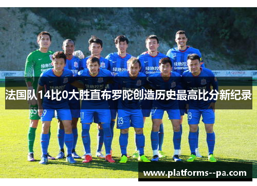 法国队14比0大胜直布罗陀创造历史最高比分新纪录