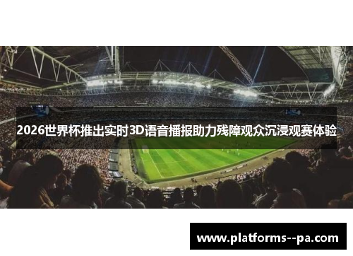 2026世界杯推出实时3D语音播报助力残障观众沉浸观赛体验 2026世界杯推出实时3D语音播报助力残障观众沉浸观赛体验