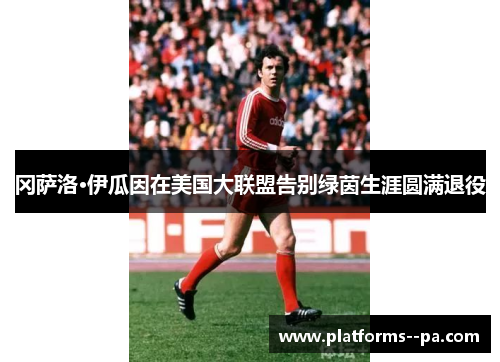 冈萨洛·伊瓜因在美国大联盟告别绿茵生涯圆满退役