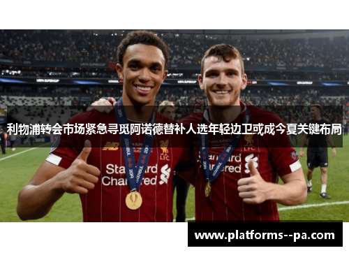 利物浦转会市场紧急寻觅阿诺德替补人选年轻边卫或成今夏关键布局