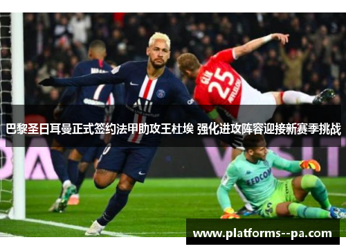 巴黎圣日耳曼正式签约法甲助攻王杜埃 强化进攻阵容迎接新赛季挑战