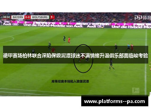 德甲赛场柏林联合深陷保级泥潭球迷不满情绪升温俱乐部面临峻考验