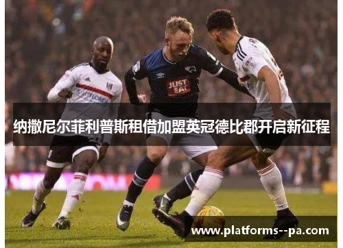 纳撒尼尔菲利普斯租借加盟英冠德比郡开启新征程