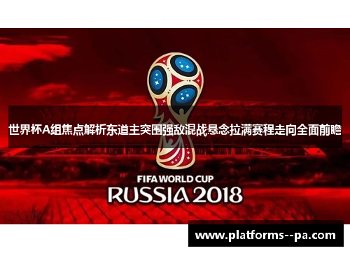 世界杯A组焦点解析东道主突围强敌混战悬念拉满赛程走向全面前瞻