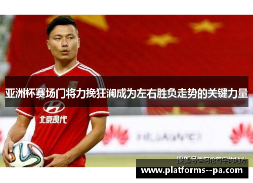 亚洲杯赛场门将力挽狂澜成为左右胜负走势的关键力量