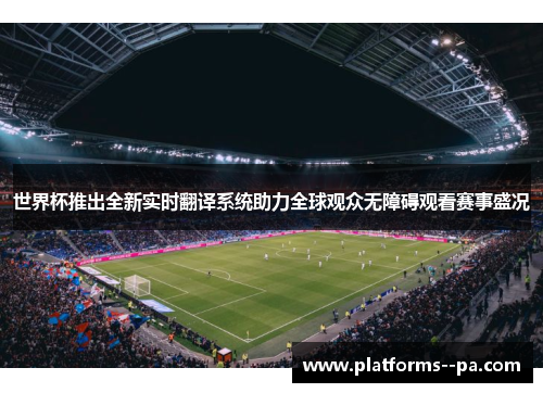 世界杯推出全新实时翻译系统助力全球观众无障碍观看赛事盛况 世界杯推出全新实时翻译系统助力全球观众无障碍观看赛事盛况