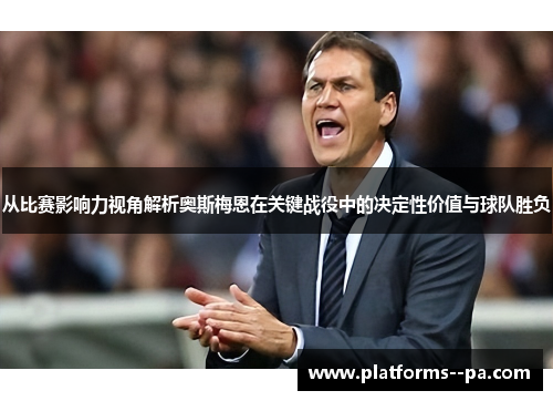 从比赛影响力视角解析奥斯梅恩在关键战役中的决定性价值与球队胜负