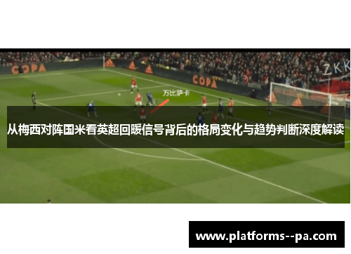从梅西对阵国米看英超回暖信号背后的格局变化与趋势判断深度解读 从梅西对阵国米看英超回暖信号背后的格局变化与趋势判断深度解读
