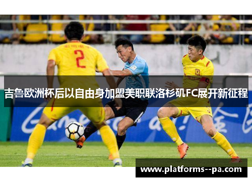 吉鲁欧洲杯后以自由身加盟美职联洛杉矶FC展开新征程