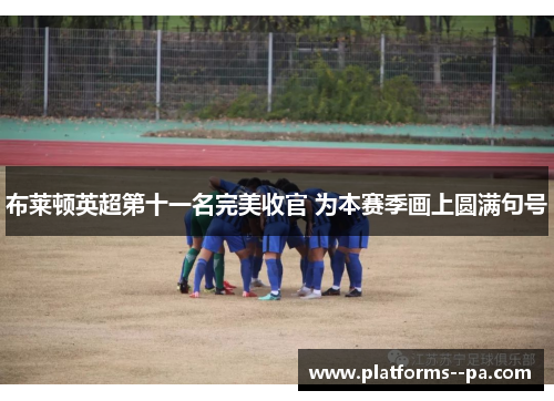 布莱顿英超第十一名完美收官 为本赛季画上圆满句号
