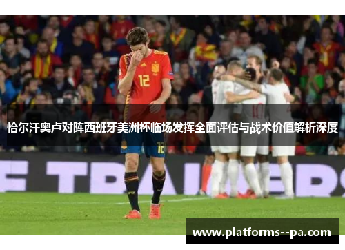 恰尔汗奥卢对阵西班牙美洲杯临场发挥全面评估与战术价值解析深度