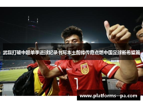 武磊打破中超单季进球纪录书写本土前锋传奇点燃中国足球新希望篇 武磊打破中超单季进球纪录书写本土前锋传奇点燃中国足球新希望篇