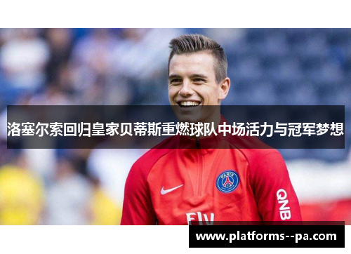 洛塞尔索回归皇家贝蒂斯重燃球队中场活力与冠军梦想