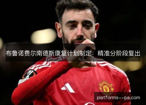 布鲁诺费尔南德斯康复计划制定：精准分阶段复出